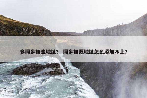 多同步推流地址？ 同步推源地址怎么添加不上？