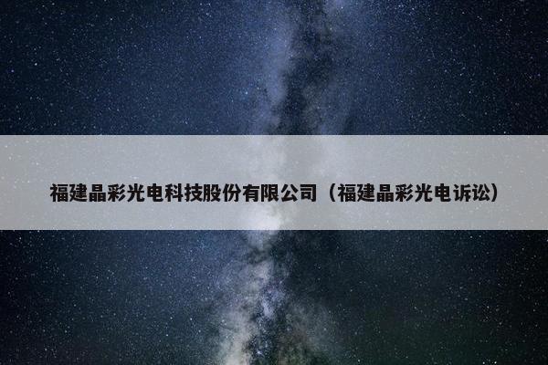 福建晶彩光电科技股份有限公司（福建晶彩光电诉讼）