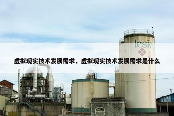 虚拟现实技术发展需求，虚拟现实技术发展需求是什么