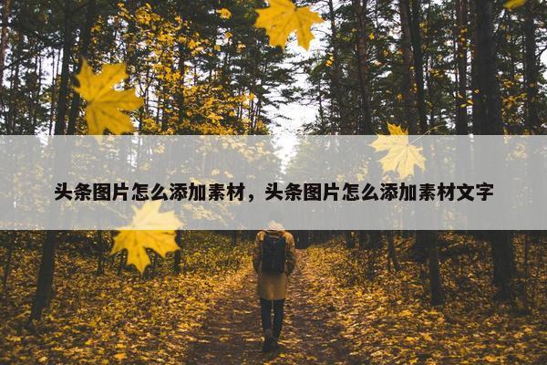 头条图片怎么添加素材，头条图片怎么添加素材文字