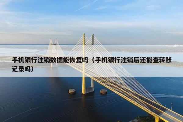 手机银行注销数据能恢复吗（手机银行注销后还能查转账记录吗）