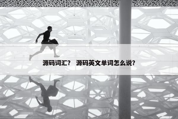 源码词汇？ 源码英文单词怎么说？