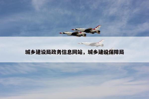 城乡建设局政务信息网站，城乡建设保障局