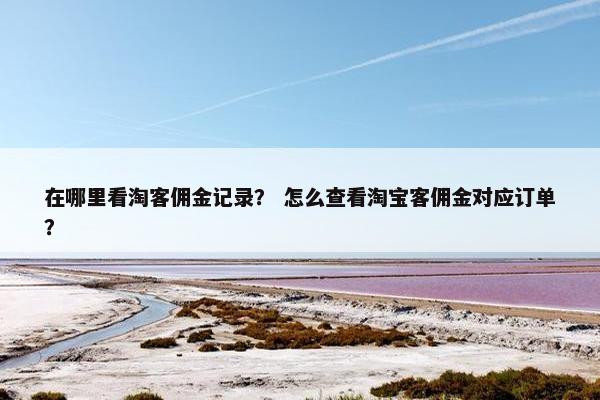 在哪里看淘客佣金记录？ 怎么查看淘宝客佣金对应订单？