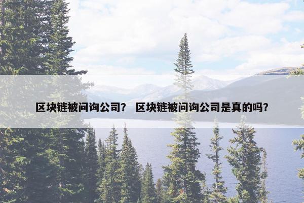 区块链被问询公司？ 区块链被问询公司是真的吗？