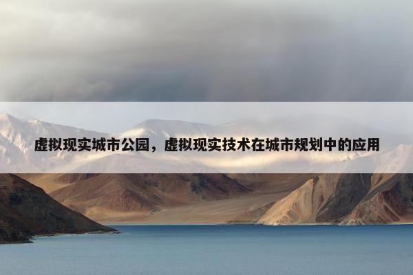 虚拟现实城市公园，虚拟现实技术在城市规划中的应用