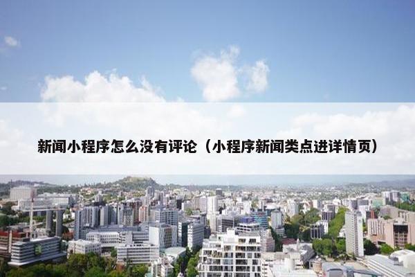 新闻小程序怎么没有评论（小程序新闻类点进详情页）