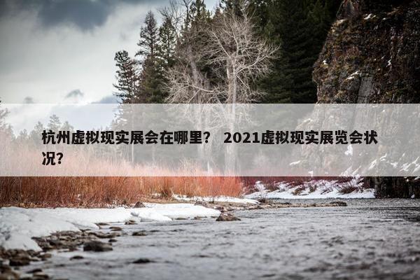杭州虚拟现实展会在哪里？ 2021虚拟现实展览会状况？