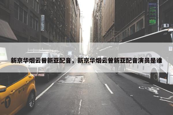 新京华烟云曾新亚配音，新京华烟云曾新亚配音演员是谁