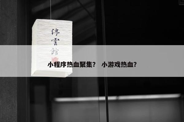 小程序热血聚集？ 小游戏热血？