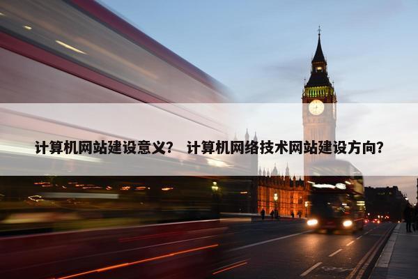 计算机网站建设意义？ 计算机网络技术网站建设方向？