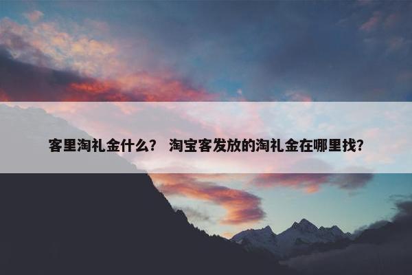 客里淘礼金什么？ 淘宝客发放的淘礼金在哪里找？