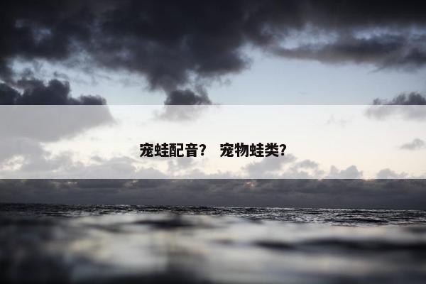 宠蛙配音？ 宠物蛙类？