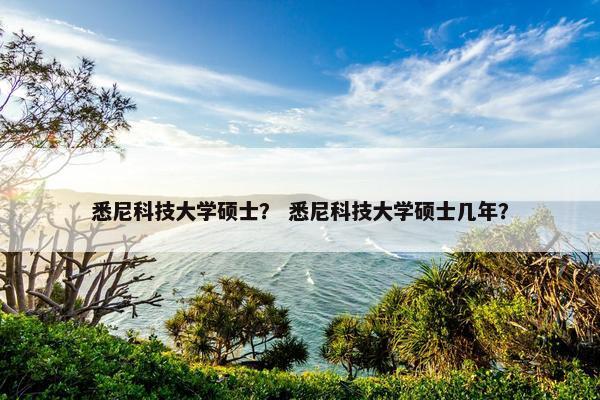 悉尼科技大学硕士？ 悉尼科技大学硕士几年？