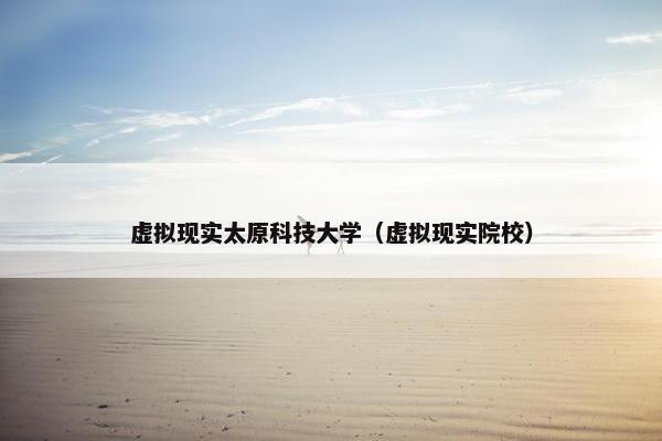 虚拟现实太原科技大学（虚拟现实院校）