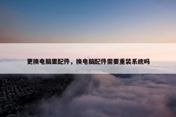 更换电脑里配件，换电脑配件需要重装系统吗