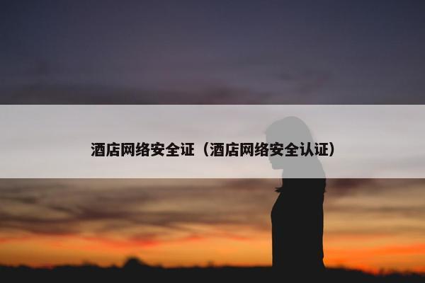 酒店网络安全证（酒店网络安全认证）