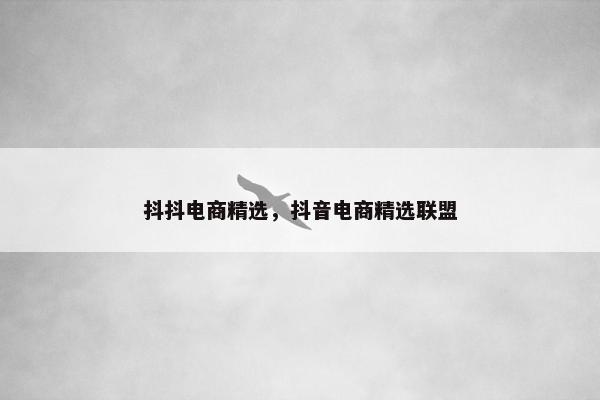 抖抖电商精选，抖音电商精选联盟