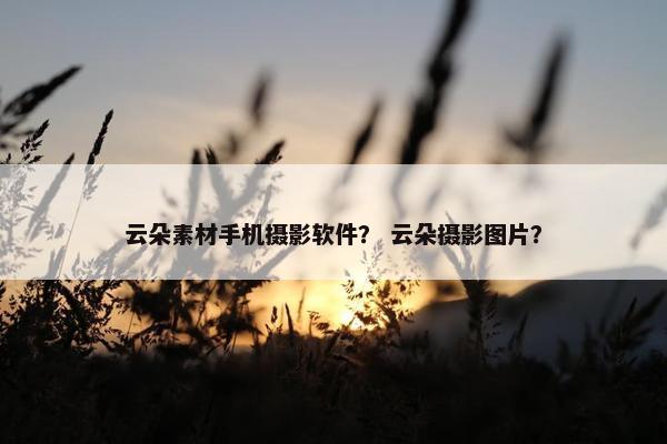 云朵素材手机摄影软件？ 云朵摄影图片？