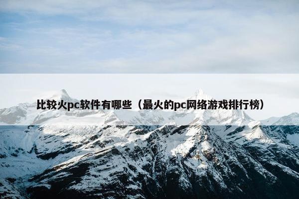比较火pc软件有哪些（最火的pc网络游戏排行榜）