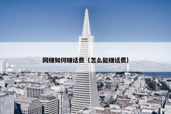 网赚如何赚话费（怎么能赚话费）