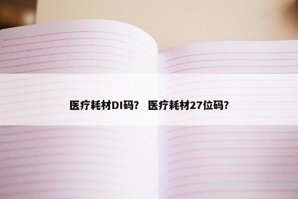 医疗耗材DI码？ 医疗耗材27位码？