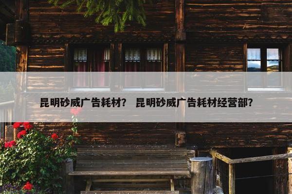 昆明砂威广告耗材？ 昆明砂威广告耗材经营部？