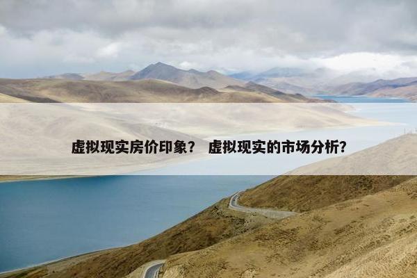 虚拟现实房价印象？ 虚拟现实的市场分析？