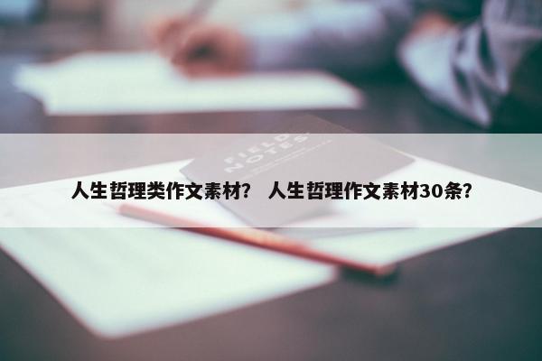 人生哲理类作文素材？ 人生哲理作文素材30条？