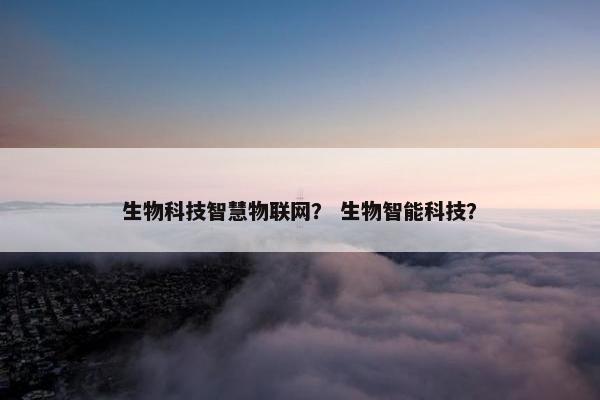 生物科技智慧物联网？ 生物智能科技？