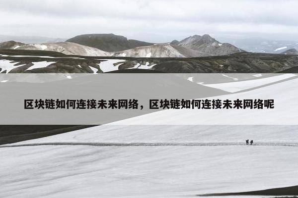 区块链如何连接未来网络，区块链如何连接未来网络呢