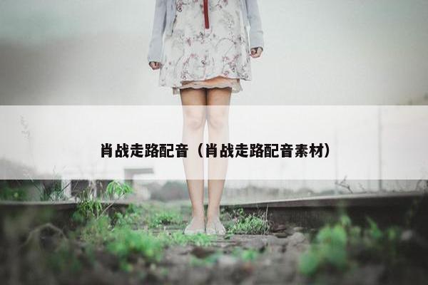 肖战走路配音（肖战走路配音素材）