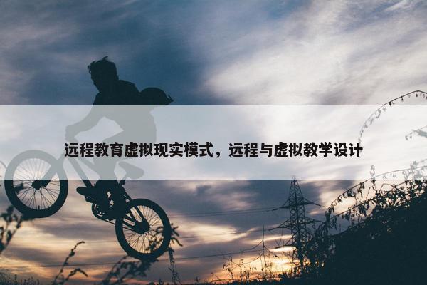 远程教育虚拟现实模式，远程与虚拟教学设计