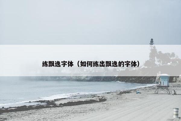 练飘逸字体（如何练出飘逸的字体）