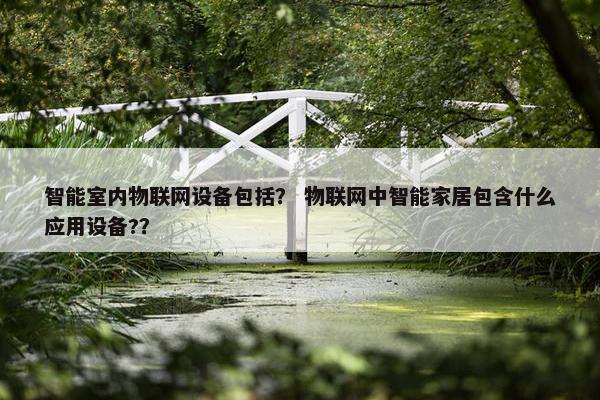 智能室内物联网设备包括？ 物联网中智能家居包含什么应用设备?？