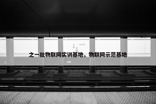 之一批物联网实训基地，物联网示范基地