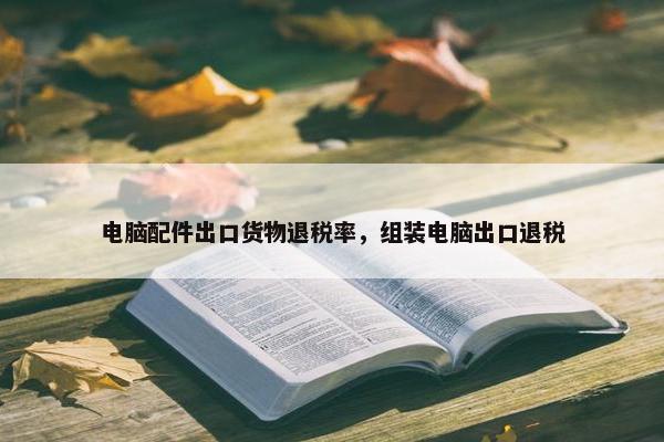 电脑配件出口货物退税率，组装电脑出口退税