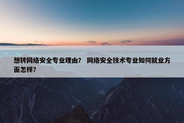 想转网络安全专业理由？ 网络安全技术专业如何就业方面怎样？