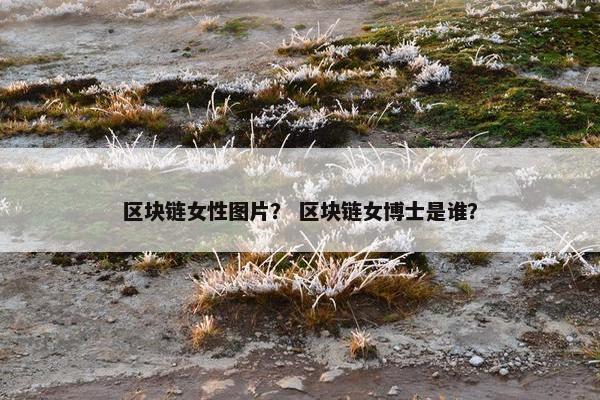 区块链女性图片？ 区块链女博士是谁？