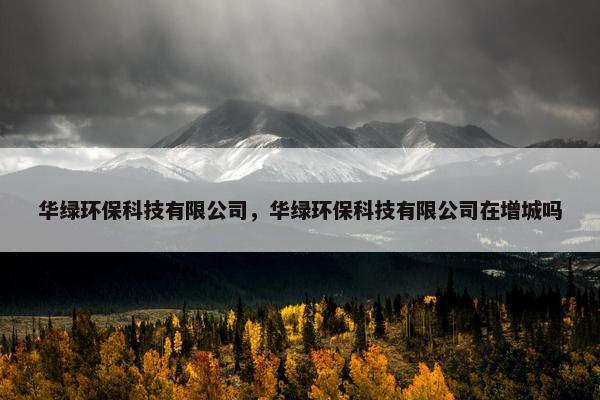 华绿环保科技有限公司，华绿环保科技有限公司在增城吗