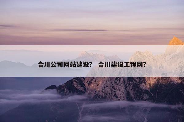 合川公司网站建设？ 合川建设工程网？