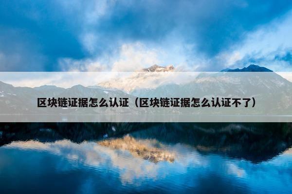 区块链证据怎么认证（区块链证据怎么认证不了）