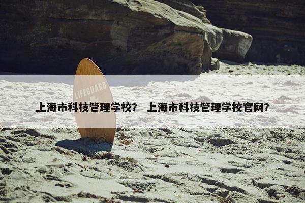 上海市科技管理学校？ 上海市科技管理学校官网？