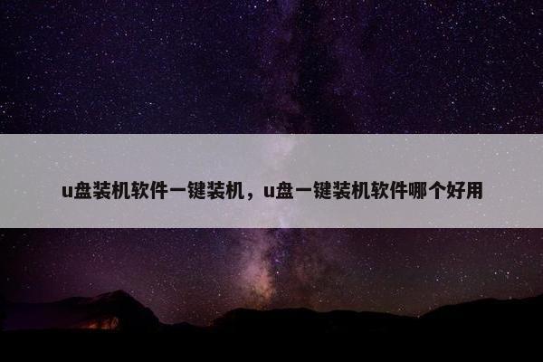u盘装机软件一键装机，u盘一键装机软件哪个好用