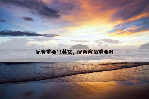 配音重要吗英文，配音演员重要吗