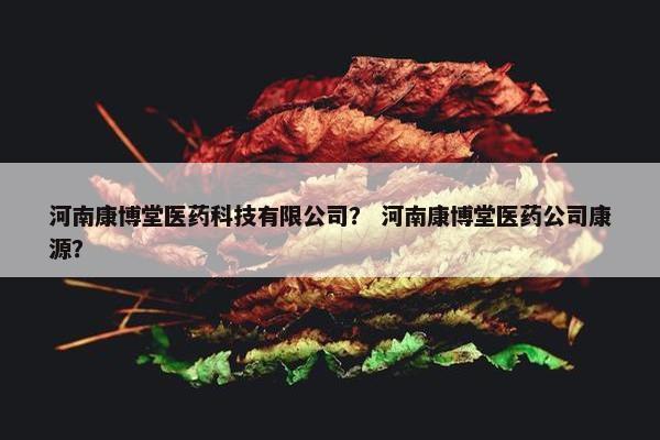 河南康博堂医药科技有限公司？ 河南康博堂医药公司康源？