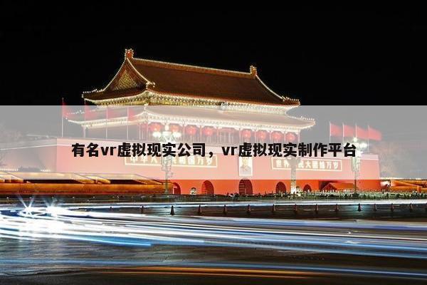 有名vr虚拟现实公司，vr虚拟现实制作平台
