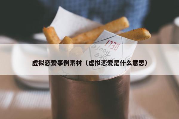 虚拟恋爱事例素材（虚拟恋爱是什么意思）