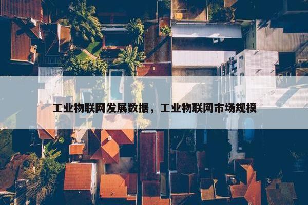 工业物联网发展数据，工业物联网市场规模