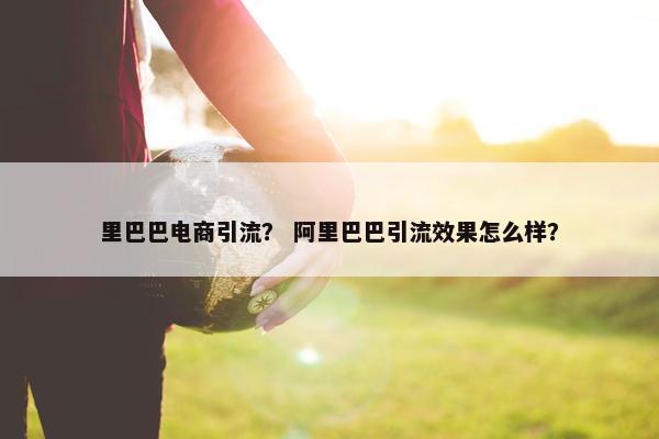 里巴巴电商引流？ 阿里巴巴引流效果怎么样？